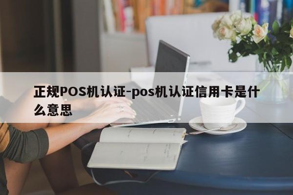 卓资正规POS机认证-pos机认证信用卡是什么意思